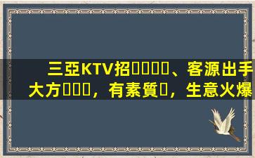 三亞KTV招、客源出手大方，有素質，生意火爆，